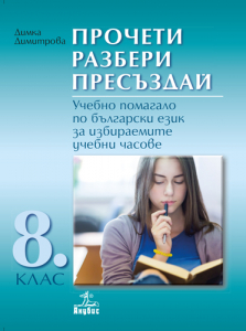 Прочети, разбери, пресъздай. Учебно помагало по български език за избираемите учебни часове за 8. клас